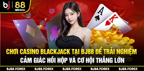 Chơi Casino Blackjack tại bj88 để trải nghiệm cảm giác hồi hộp và cơ hội thắng lớn